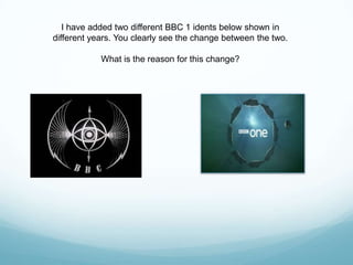 I have added two different BBC 1 idents below shown in
different years. You clearly see the change between the two.

            What is the reason for this change?
 