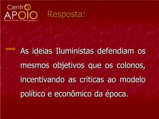 Resposta:



As ideias Iluministas defendiam os
mesmos objetivos que os colonos,
incentivando as criticas ao modelo
político e econômico da época.
 