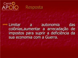 Resposta



Limitar     a     autonomia       das
colônias,aumentar a arrecadação de
impostos para suprir a deficiência da
sua economia com a Guerra.
 