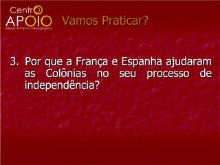 Vamos Praticar?


3. Por que a França e Espanha ajudaram
   as Colônias no seu processo de
   independência?
 