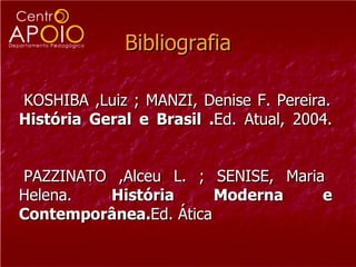 Bibliografia

KOSHIBA ,Luiz ; MANZI, Denise F. Pereira.
História Geral e Brasil .Ed. Atual, 2004.


PAZZINATO ,Alceu L. ; SENISE, Maria
Helena.  História       Moderna    e
Contemporânea.Ed. Ática
 