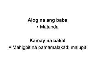 Alog na ang baba
 Matanda
Kamay na bakal
 Mahigpit na pamamalakad; malupit
 