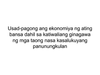 Usad-pagong ang ekonomiya ng ating
bansa dahil sa katiwaliang ginagawa
ng mga taong nasa kasalukuyang
panunungkulan
 