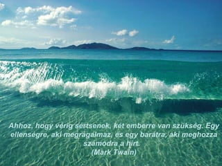 Ahhoz, hogy vérig sértsenek, két emberre van szükség. Egy ellenségre, aki megrágalmaz, és egy barátra, aki meghozza számodra a hírt.  (Mark Twain) 
