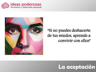 La aceptación 
“Si no puedes deshacerte de tus miedos, aprende a convivir con ellos”  