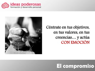 El compromiso 
Céntrate en tus objetivos, en tus valores, en tus creencias… y actúa CON EMOCIÓN  