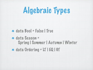 Algebraic Types

data Bool = False | True
data Season =
 Spring | Summer | Autumn | Winter
data Ordering = LT | EQ | GT
 