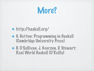 More?

http://haskell.org/
G. Hutton: Programming in Haskell
(Cambridge University Press)
B. O’Sullivan, J. Goerzen, D. Stewart:
Real World Haskell (O’Reilly)
 