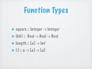 Function Types

square :: Integer -> Integer
(&&) :: Bool -> Bool -> Bool
length :: [a] -> Int
(:) :: a -> [a] -> [a]
 