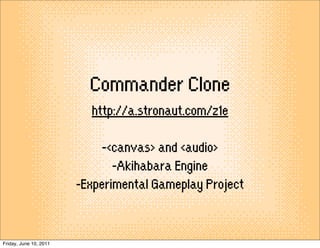 Commander Clone
                          http://a.stronaut.com/z1e

                             -<canvas> and <audio>
                               -Akihabara Engine
                        -Experimental Gameplay Project


Friday, June 10, 2011
 