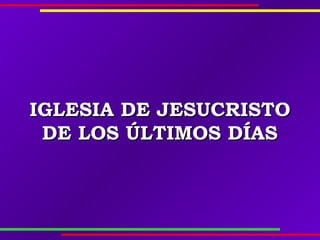 IGLESIAIGLESIA DE JESUCRISTODE JESUCRISTO
DE LOS ÚLTIMOS DÍASDE LOS ÚLTIMOS DÍAS
 