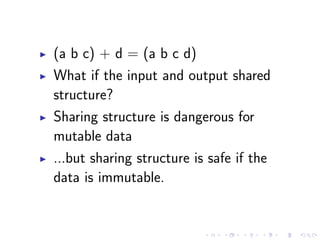 (a b c) + d = (a b c d)
What if the input and output shared
structure?
Sharing structure is dangerous for
mutable data
...but sharing structure is safe if the
data is immutable.
 