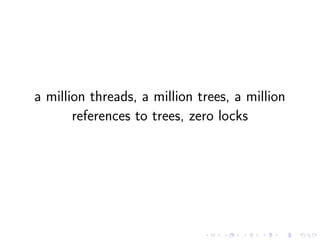 a million threads, a million trees, a million
references to trees, zero locks
 