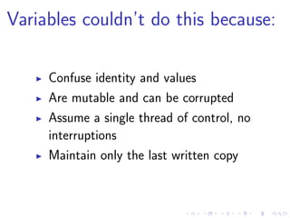 Variables couldn’t do this because:
Confuse identity and values
Are mutable and can be corrupted
Assume a single thread of control, no
interruptions
Maintain only the last written copy
 