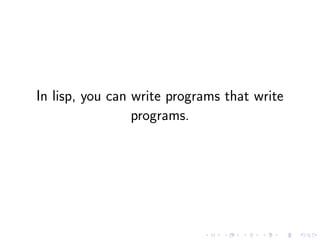 In lisp, you can write programs that write
programs.
 