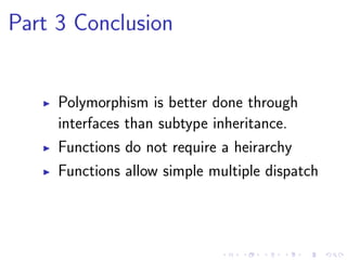 Part 3 Conclusion
Polymorphism is better done through
interfaces than subtype inheritance.
Functions do not require a heirarchy
Functions allow simple multiple dispatch
 