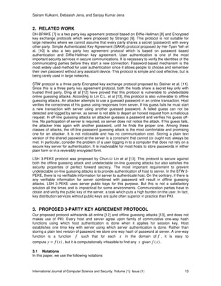Sairam Kulkarni, Debasish Jena, and Sanjay Kumar Jena


2. RELATED WORK
DH-BPAKE [7] is a two party key agreement protocol based on Diffie-Hellman [8] and Encrypted
key exchange protocols which were proposed by Strangio [9]. This protocol is not suitable for
large networks where we cannot assume that every party shares a secret (password) with every
other party. Simple Authenticated Key Agreement (SAKA) protocol proposed by Her-Tyan Yeh et
al. [10] is also a two party key agreement protocol which is based on password based
authentication and Diffie-Hellman key agreement. User authentication is one of the most
important security services in secure communications. It is necessary to verify the identities of the
communicating parties before they start a new connection. Password-based mechanism is the
most widely used method for user authentication since it allows people to choose and remember
their own password without any assistant device. This protocol is simple and cost effective, but is
being rarely used in large networks.

STW protocol is a three party Encrypted key exchange protocol proposed by Steiner et al. [11].
Since this is a three party key agreement protocol, both the hosts share a secret key only with
trusted third party. Ding et al [12] have proved that this protocol is vulnerable to undetectable
online guessing attacks. According to Lin C.L. et al [13], this protocol is also vulnerable to offline
guessing attacks. An attacker attempts to use a guessed password in an online transaction. Host
verifies the correctness of his guess using responses from server. If his guess fails he must start
a new transaction with server using another guessed password. A failed guess can not be
detected and logged by server, as server is not able to depart an honest request from a malicious
request. In off-line guessing attacks an attacker guesses a password and veriﬁes his guess off-
line. No participation of server is required, so server does not notice the attack. If his guess fails,
the attacker tries again with another password, until he finds the proper one. Among these
classes of attacks, the off-line password guessing attack is the most comfortable and promising
one for an attacker. It is not noticeable and has no communication cost. Storing a plain text
version of the shared password at the server is a constraint that cannot (or ought not) always be
met. In particular, consider the problem of a user logging in to a computer that does not rely on a
secure key server for authentication. It is inadvisable for most hosts to store passwords in either
plain form or in a reversibly encrypted form.

LSH 3-PEKE protocol was proposed by Chun-Li Lin et al [13]. This protocol is secure against
both the offline guessing attack and undetectable on-line guessing attacks but also satisfies the
security properties of perfect forward secrecy. The most important requirement to prevent
undetectable on-line guessing attacks is to provide authentication of host to server. In the STW 3-
PEKE, there is no verifiable information for server to authenticate host. On the contrary, if there is
any verifiable information for server combined with password will result in offline guessing
attacks. LSH 3-PEKE uses server public keys for this purpose. But this is not a satisfactory
solution all the times and is impractical for some environments. Communication parties have to
obtain and verify the public key of the server, a task which puts a high burden on the user. In fact,
key distribution services without public-keys are quite often superior in practice than PKI.


3. PROPOSED 3-PARTY KEY AGREEMENT PROTOCOL
Our proposed protocol withstands all online [12] and offline guessing attacks [13], and does not
makes use of PKI. Every host and server agree upon family of commutative one-way hash
functions using which host authentication is done when it applies for session key. Host
establishes one time key with server using which server authentication is done. Rather than
storing a plain text version of password we store one way hash of password at server. A one-way
function is a function f such that for each x in the domain of f , it is easy to
compute   y = f (x) , but it is computationally infeasible to find any x given f (x) .

3.1 Notations
In this paper, we use the following notations



International Journal of Computer Science and Security, Volume (1): Issue (1)                       13
 