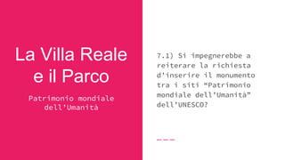 La Villa Reale
e il Parco
7.1) Si impegnerebbe a
reiterare la richiesta
d’inserire il monumento
tra i siti “Patrimonio
mondiale dell’Umanità”
dell’UNESCO?
Patrimonio mondiale
dell’Umanità
 