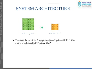 SYSTEM ARCHITECTURE
 The convolution of 5 x 5 image matrix multiplies with 3 x 3 filter
matrix which is called “Feature Map”
 