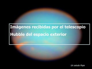 Imágenes recibidas por el telescopio  Hubble del espacio exterior Un saludo Pepe 