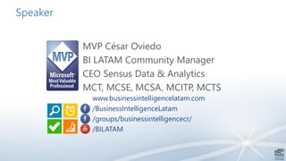 Speaker
MVP César Oviedo
BI LATAM Community Manager
CEO Sensus Data & Analytics
MCT, MCSE, MCSA, MCITP, MCTS
www.businessintelligencelatam.com
/BusinessIntelligenceLatam
/groups/businessintelligencecr/
/BILATAM
 