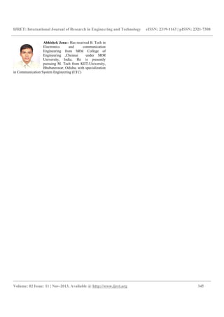 IJRET: International Journal of Research in Engineering and Technology eISSN: 2319-1163 | pISSN: 2321-7308
__________________________________________________________________________________________
Volume: 02 Issue: 11 | Nov-2013, Available @ http://www.ijret.org 345
Abhishek Jena:- Has received B. Tech in
Electronics and communication
Engineering from SRM College of
Engineering ,Chennai under SRM
University, India. He is presently
pursuing M. Tech from KIIT-University,
Bhubaneswar, Odisha, with specialization
in Communication System Engineering (ETC)
 