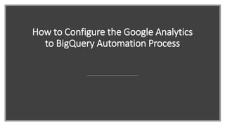 How to Configure the Google Analytics
to BigQuery Automation Process
 
