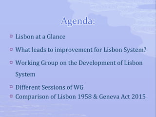  Lisbon at a Glance
 What leads to improvement for Lisbon System?
 Working Group on the Development of Lisbon
System
 Different Sessions of WG
 Comparison of Lisbon 1958 & Geneva Act 2015
 