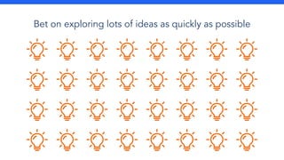 Bet on exploring lots of ideas as quickly as possible
 