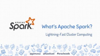 @gamussa @hazelcast #oraclecode
What’s Apache Spark?
Lightning-Fast Cluster Computing
 