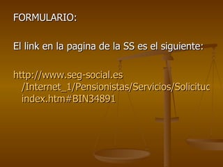 FORMULARIO: El link en la pagina de la SS es el siguiente: http:// www.seg - social.es /Internet_1/Pensionistas/Servicios/Solicitudesdepresta34887/Pensionesotrasprest40968/Incapacidadpermanen41025/ index.htm#BIN34891 