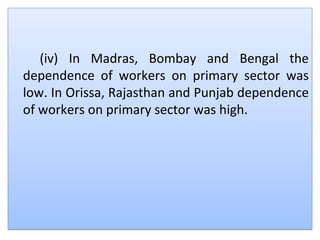 (iv) In Madras, Bombay and Bengal the
dependence of workers on primary sector was
low. In Orissa, Rajasthan and Punjab dependence
of workers on primary sector was high.
 