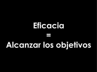 Eficacia
          =
Alcanzar los objetivos
 