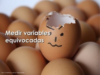 Medir variables
       equivocadas




Foto: I 'm starting to crack by 1Happysnapper
 