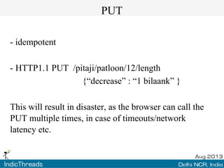 PUT
- idempotent
- HTTP1.1 PUT /pitaji/patloon/12/length
{“decrease” : “1 bilaank” }
This will result in disaster, as the browser can call the
PUT multiple times, in case of timeouts/network
latency etc.

 
