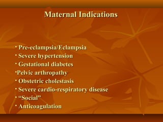 Maternal IndicationsMaternal Indications
 Pre-eclampsia/EclampsiaPre-eclampsia/Eclampsia
 Severe hypertensionSevere hypertension
 Gestational diabetesGestational diabetes
Pelvic arthropathyPelvic arthropathy
 Obstetric cholestasisObstetric cholestasis
 Severe cardio-respiratory diseaseSevere cardio-respiratory disease
 ““Social”Social”
 AnticoagulationAnticoagulation
 