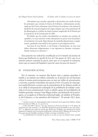 José Miguel Serrano Ruiz­Calderón          El debate sobre el indulto y la pena de muerte

                             «el ministro que suscribe, aspirando a desenvolver por medio de leyes
                        los principios que entraña la forma de gobierno, solemnemente procla-
                        mada por las Cortes soberanas, tiene la honra de proponer a las mismas la
                        abolición de unas prerrogativas de origen antiguo, que como patrimonio de
                        las Monarquías se confirió sin duda al primer magistrado de la Nación por
                        el artículo 63 de la Constitución de 1869.
                             el indulto que ha venido concediéndose no siempre por razones de
                        equidad, y en cuyo ejercicio se han sobrepuesto no pocas veces la piedad y
                        el sentimiento a la razón, llegó después de repetidas disposiciones a regula-
                        rizarse, quedando convertida la mera gracia en una dispensa de ley.
                             las leyes de una Nación, o son buenas y humanitarias, en cuyo caso
                        deben observarse religiosamente, o son rigurosas en demasía, correspon-
                        diendo entonces su reforma» 35.

                    esta posición tan radical fue modificada en la Comisión de Justicia de
                forma que finalmente se aprobó la ley de 9 de agosto de 1873, que en su
                artículo primero suprimía la gracia, pero que en el segundo la mantenía,
                cierto que en manos del legislativo para los casos de pena de muerte 36.


                Iv.   evoluCIóN aCtual

                    Por el contrario, en nuestros días hemos visto a quienes apoyaban el
                indulto a un ministro por delitos cometidos en el ejercicio de sus funciones
                criticar la misma gracia propuesta para un juez por delito de prevaricación,
                y viceversa a quienes censuraban uno apoyar el otro. un punto de vista inge-
                nuo podría llevarnos a pensar que la trascendencia de los debates residía en
                si es válida la interpretación restringida de la prohibición de indultar conte-
                nida en el texto constitucional. Como es sabido, aparte de la prohibición de
                indultos generales, nuestra Carta Magna incluye una limitación de la prerro-
                gativa, ya recogida en el derecho tradicional inglés, de indultar al Presiden-
                te del gobierno o a los miembros del gobierno 37. el artículo 102.3 deter-
                     35
                        Citado en nota a la «Interpelación sobre el ejercicio de la gracia de indulto», Sesión
                del 19 de junio de 1880, op. cit., pp. 60 y ss.
                     36
                        Como describe Carvajal: «lo que entonces se hizo fue una ley en 9 de agosto de
                aquel año por cuyo artículo 1.º se declaraba derogada la gracia de indulto y por cuyo artícu-
                lo 2.º se disponía que todas las causas que dieran por resultado una sentencia de muerte
                pasaran al Congreso con la necesaria certificación o informe del Sr. Ministro de gracia y Jus-
                ticia, para que la asamblea resolviera si había o no lugar al indulto» (p. 67).
                     37
                        la prohibición de conceder la gracia en el caso en que un ministro fuese acusado


                80                                                Foro, Nueva época, núm. 7/2008: 57-92




Foro7.indb 80                                                                                                    28/10/08 21:05:17
 
