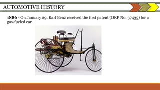 AUTOMOTIVE HISTORY
1886 - On January 29, Karl Benz received the first patent (DRP No. 37435) for a
gas-fueled car.
 