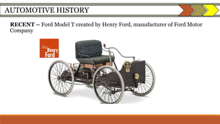 AUTOMOTIVE HISTORY
RECENT – Ford Model T created by Henry Ford, manufacturer of Ford Motor
Company
 