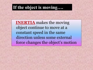 INERTIA makes the moving
object continue to move at a
constant speed in the same
direction unless some external
force changes the object’s motion
If the object is moving….
 