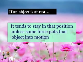 It tends to stay in that position
unless some force puts that
object into motion
If an object is at rest…
 