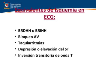 Equivalentes de Isquemia en
ECG:
• BRDHH o BRIHH
• Bloqueo AV
• Taquiarritmias
• Depresión o elevación del ST
• Inversión transitoria de onda T
 
