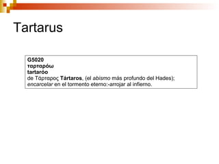 Tartarus G5020 ταρταρόω tartaróo de Τάρταρος  Tártaros , (el  abismo  más profundo del Hades);  encarcelar  en el tormento eterno:-arrojar al infierno. 