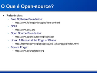 O Que é Open-source? Referências: Free Software Foundation: http://www.fsf.org/philosophy/free-sw.html GNU: http://www.gnu.org Open Source Foundation: http://www.opensource.org/licenses/ Linux: A Bazaar at the Edge of Chaos: http://firstmonday.org/issues/issue5_3/kuwabara/index.html Source Forge: http://www.sourceforge.org 