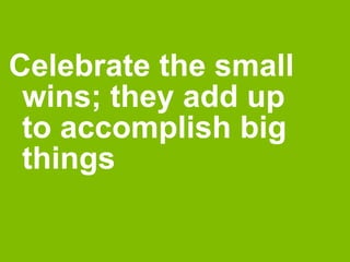 Celebrate the small 
wins; they add up 
to accomplish big 
things 
 