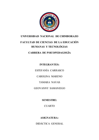 UNIVERSIDAD NACIONAL DE CHIMBORAZO
FACULTAD DE CIENCIAS DE LA EDUCACIÓN
HUMANAS Y TECNOLÓGIAS
CARRERA DE PSICOPEDAGOGÍA
INTEGRANTES:
ESTEFANÍA CARRASCO
CAROLINA MARENO
TAMARA NAVAS
GEOVANNY SAMANIEGO
SEMESTRE:
CUARTO
ASIGNATURA:
DIDÁCTICA GENERAL
 