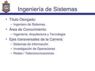 Título Otorgado: Ingeniero de Sistemas. Área de Conocimiento: Ingeniería, Arquitectura y Tecnología Ejes transversales de la Carrera: Sistemas de Información  Investigación de Operaciones Redes / Telecomunicaciones  Ingeniería de Sistemas 