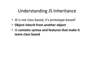 Understanding	
  JS	
  Inheritance	
  
•  JS	
  is	
  not	
  class	
  based,	
  it’s	
  prototype-­‐based!	
  
•  Object	
  inherit	
  from	
  another	
  object	
  
•  JS	
  contains	
  syntax	
  and	
  features	
  that	
  make	
  it	
  
seem	
  class	
  based	
  
	
  
 