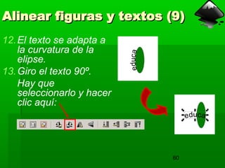 60
Alinear figuras y textos (9)
Alinear figuras y textos (9)
12.El texto se adapta a
la curvatura de la
elipse.
13.Giro el texto 90º.
Hay que
seleccionarlo y hacer
clic aquí:
 