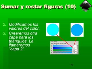 73
Sumar y restar figuras (10)
Sumar y restar figuras (10)
2. Modificamos los
valores del color.
3. Crearemos otra
capa para los
triángulos. La
llamaremos
“capa 2”.
 